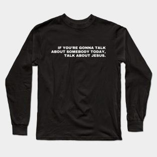 IF YOU’RE GONNA TALK ABOUT SOMEBODY TODAY, TALK ABOUT JESUS. Long Sleeve T-Shirt